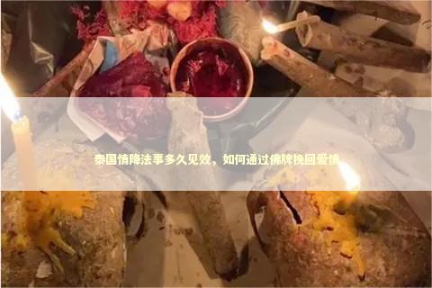 泰国情降法事多久见效，如何通过佛牌挽回爱情