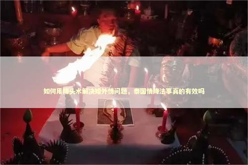 如何用降头术解决婚外情问题，泰国情降法事真的有效吗