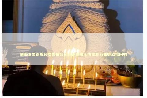 情降法事能够改变爱情命运吗还是降头法事助力婚姻幸福回归