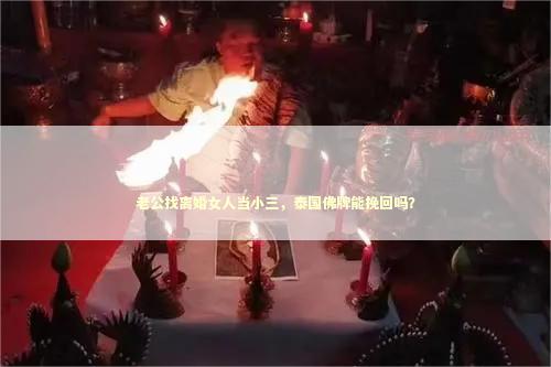 老公找离婚女人当小三，泰国佛牌能挽回吗？