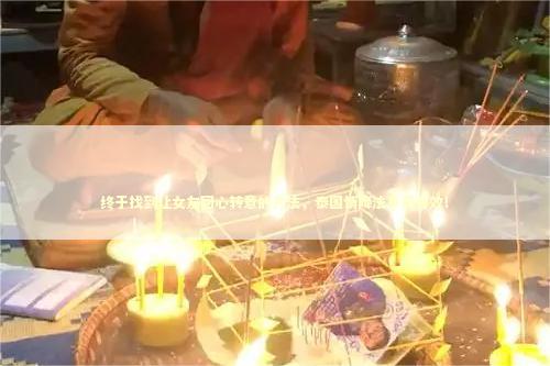 终于找到让女友回心转意的方法，泰国情降法事真有效！