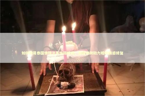 如何使用泰国情降法事挽回婚姻，泰国佛牌助力婚姻情感修复