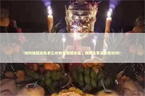 如何挽回出轨老公并恢复婚姻幸福，情降法事真的有效吗？