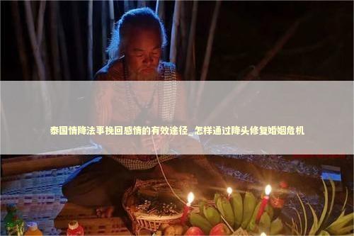 泰国情降法事挽回感情的有效途径_怎样通过降头修复婚姻危机