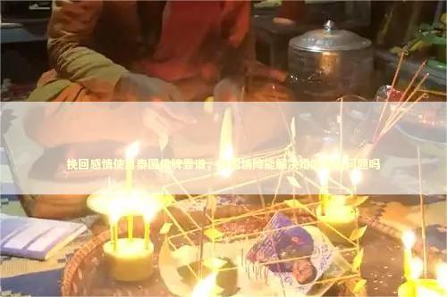 挽回感情使用泰国佛牌靠谱，泰国情降能解决婚姻出轨问题吗