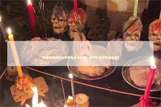 泰国婚姻挽回法事助你重拾幸福，如何实现爱情复合呢？