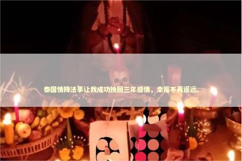 泰国情降法事让我成功挽回三年感情，幸福不再遥远。