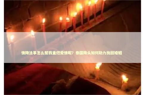 情降法事怎么帮我重燃爱情呢？泰国降头如何助力挽回婚姻