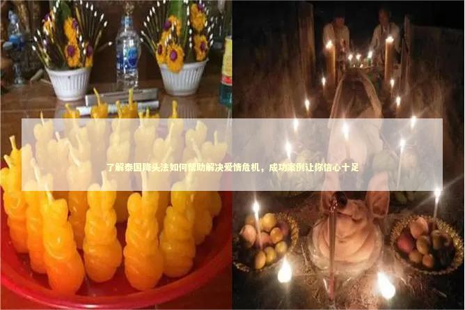 了解泰国降头法如何帮助解决爱情危机，成功案例让你信心十足