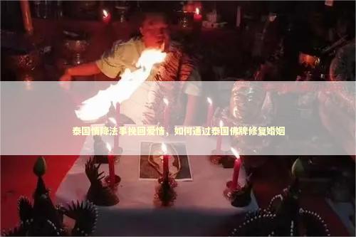 泰国情降法事挽回爱情，如何通过泰国佛牌修复婚姻