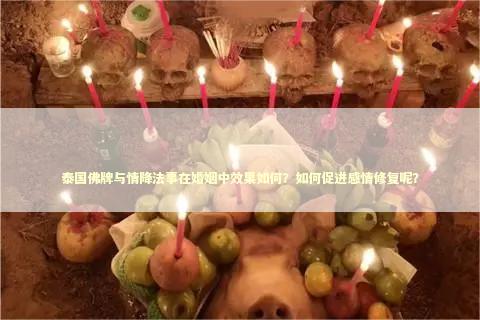 泰国佛牌与情降法事在婚姻中效果如何？如何促进感情修复呢？