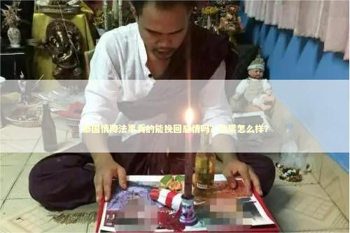 泰国情降法事真的能挽回感情吗？效果怎么样？