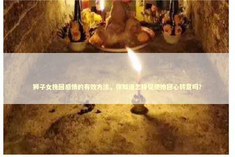 狮子女挽回感情的有效方法，你知道怎样促使她回心转意吗？