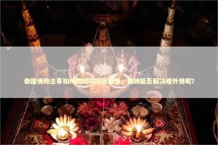 泰国情降法事如何帮助你挽回爱情，佛牌能否解决婚外情呢？
