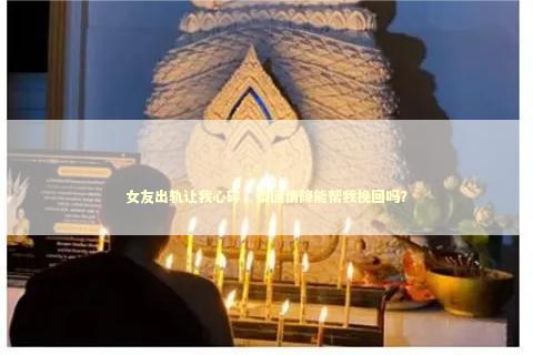 女友出轨让我心碎，泰国情降能帮我挽回吗？