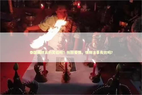 泰国佛牌真的灵验吗？挽回爱情，情降法事有效吗？