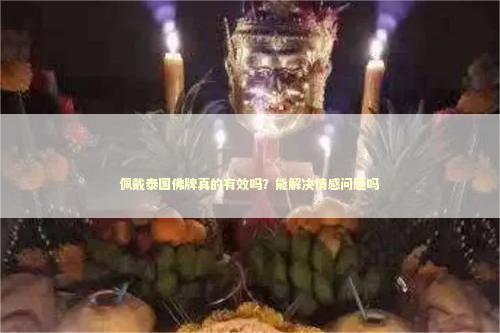 佩戴泰国佛牌真的有效吗？能解决情感问题吗