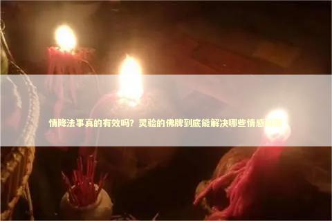 情降法事真的有效吗？灵验的佛牌到底能解决哪些情感问题