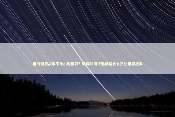 谁的情感故事不比小说精彩？教你如何挑选最适合自己的情感故事