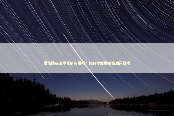 爱情降头法事真的有用吗？如何才能解决情感问题呢