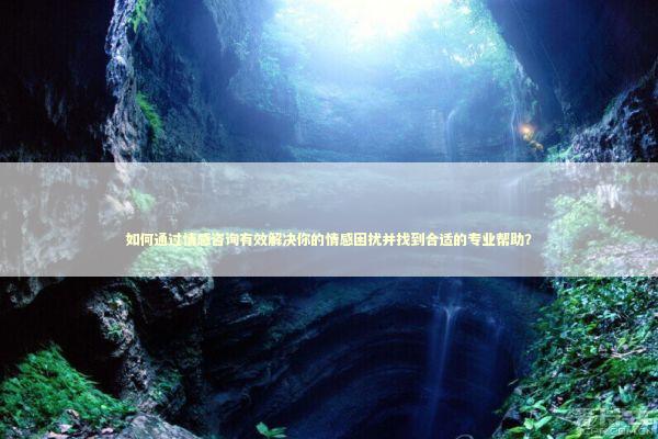如何通过情感咨询有效解决你的情感困扰并找到合适的专业帮助？