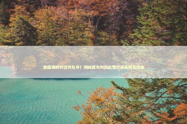 泰国佛牌转运何处寻？揭秘其为何如此受欢迎及购买指南