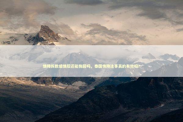 情降拆散感情后还能挽回吗，泰国情降法事真的有效吗？