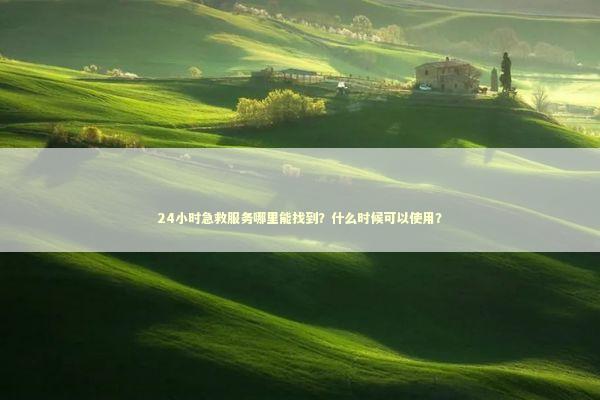 24小时急救服务哪里能找到？什么时候可以使用？