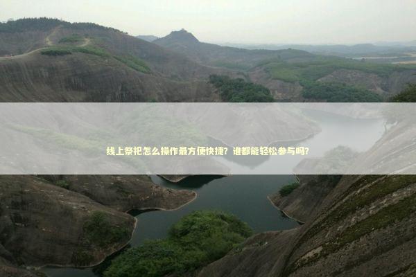 线上祭祀怎么操作最方便快捷？谁都能轻松参与吗？