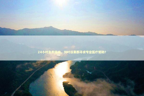 24小时急救指南，何时该果断寻求专业医疗帮助？
