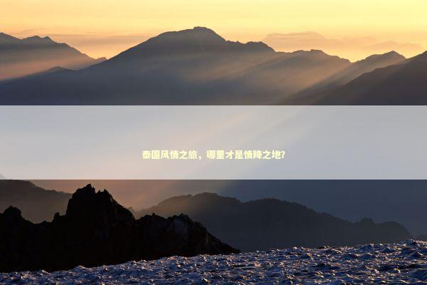 泰国风情之旅，哪里才是情降之地？