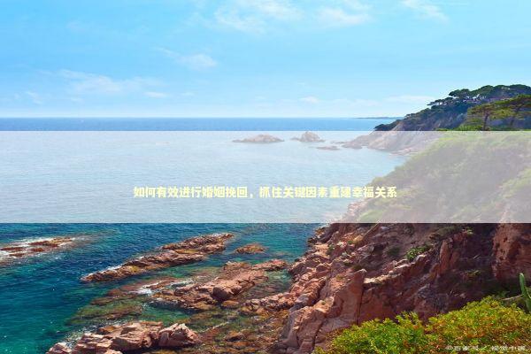 如何有效进行婚姻挽回，抓住关键因素重建幸福关系