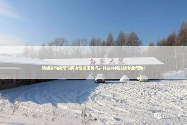 情感咨询能帮你解决情感困扰吗？什么时候该找专业帮助？