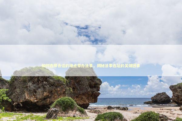 如何选择合适的地点举办法事，揭秘法事选址的关键因素