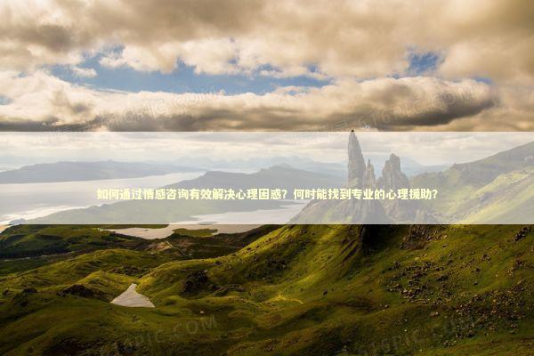 如何通过情感咨询有效解决心理困惑？何时能找到专业的心理援助？
