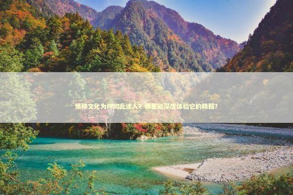 情降文化为何如此迷人？哪里能深度体验它的精髓？