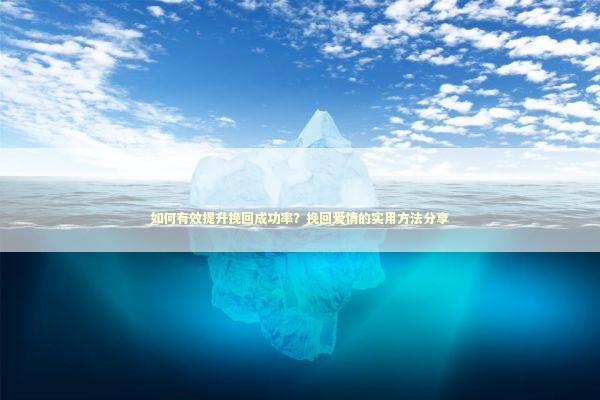 如何有效提升挽回成功率？挽回爱情的实用方法分享