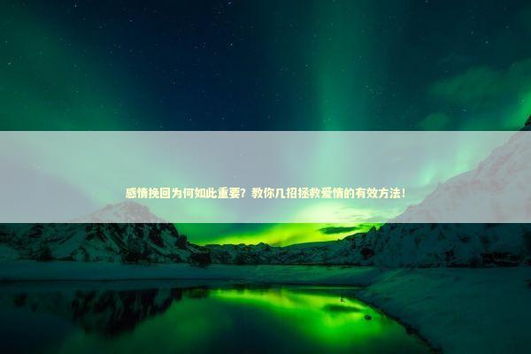 感情挽回为何如此重要？教你几招拯救爱情的有效方法！