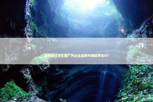 如何通过文化推广为企业品牌传播增添活力？