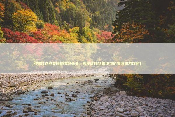 别错过这些泰国旅游好去处，哪里能找到最地道的泰国旅游攻略？