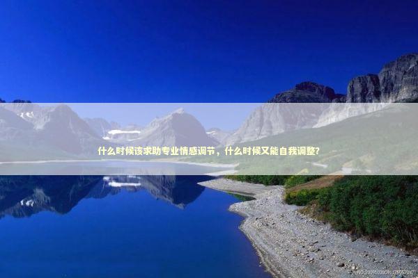 什么时候该求助专业情感调节，什么时候又能自我调整？