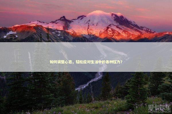 如何调整心态，轻松应对生活中的各种压力？