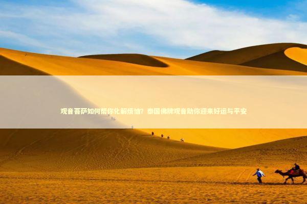 观音菩萨如何帮你化解烦恼？泰国佛牌观音助你迎来好运与平安